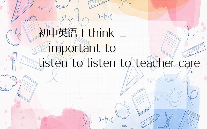 初中英语 I think __important to listen to listen to teacher care