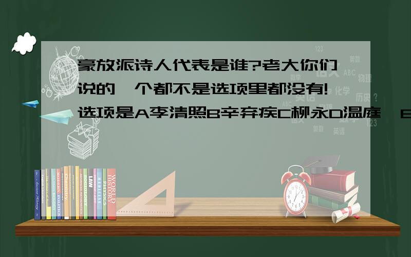 豪放派诗人代表是谁?老大你们说的一个都不是选项里都没有!选项是A李清照B辛弃疾C柳永D温庭筠E苏东坡还有你爱答不答嫌分少