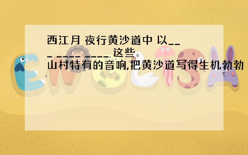 西江月 夜行黄沙道中 以___ ____ ____ 这些山村特有的音响,把黄沙道写得生机勃勃