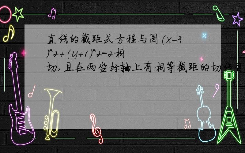 直线的截距式方程与圆(x-3）^2+(y+1)^2=2相切,且在两坐标轴上有相等截距的切线有____条