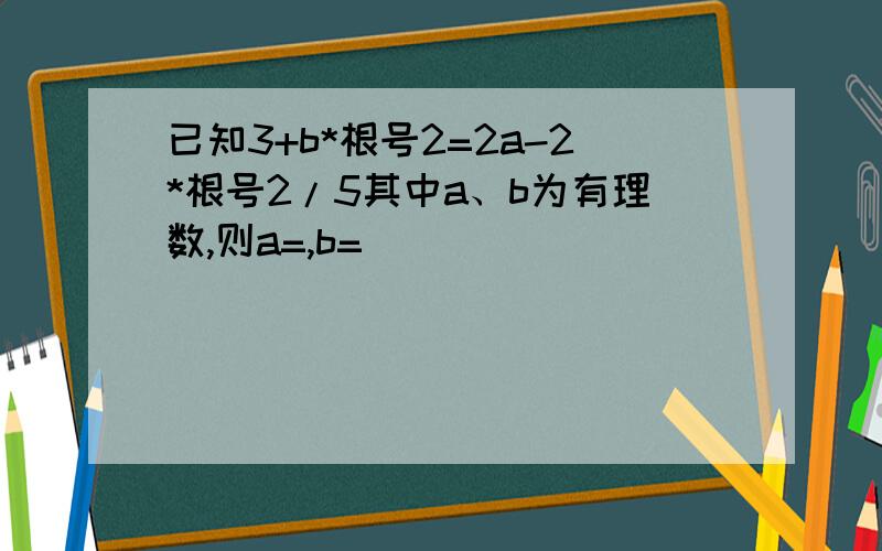 已知3+b*根号2=2a-2*根号2/5其中a、b为有理数,则a=,b=