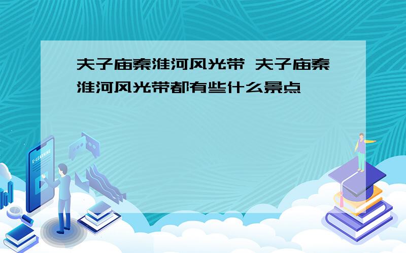 夫子庙秦淮河风光带 夫子庙秦淮河风光带都有些什么景点