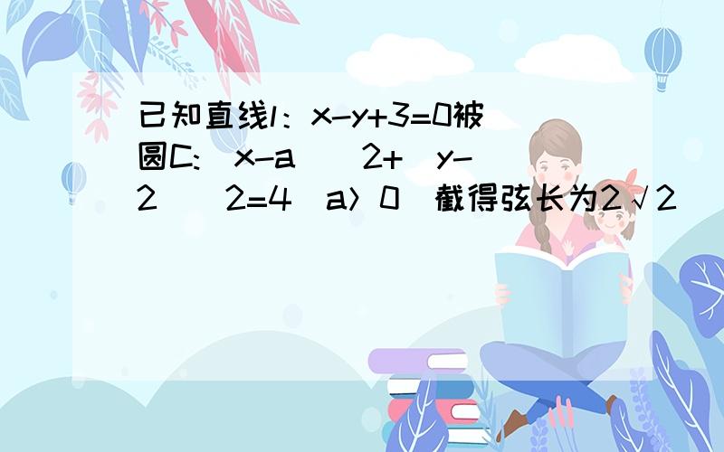 已知直线l：x-y+3=0被圆C:（x-a）^2+(y-2)^2=4（a＞0）截得弦长为2√2