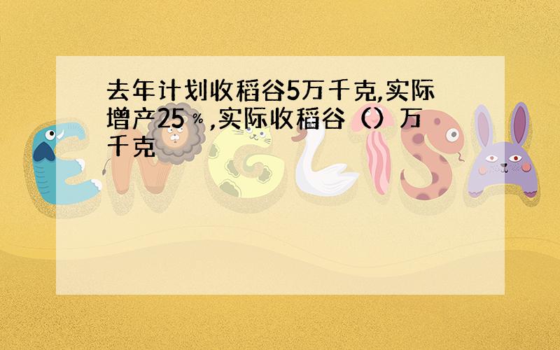 去年计划收稻谷5万千克,实际增产25﹪,实际收稻谷（）万千克