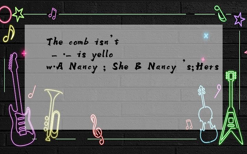 The comb isn't _ ._ is yellow.A Nancy ; She B Nancy 's;Hers