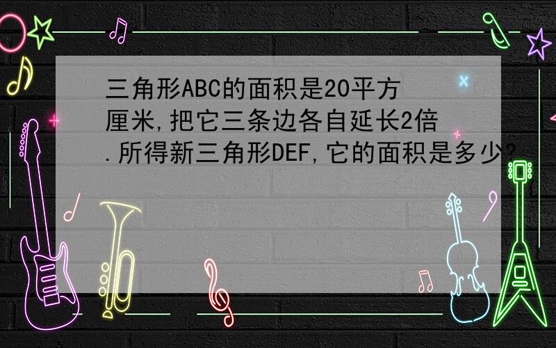 三角形ABC的面积是20平方厘米,把它三条边各自延长2倍.所得新三角形DEF,它的面积是多少?