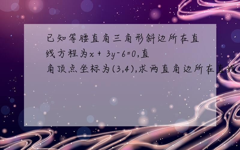 已知等腰直角三角形斜边所在直线方程为x＋3y-6=0,直角顶点坐标为(3,4),求两直角边所在直线方程