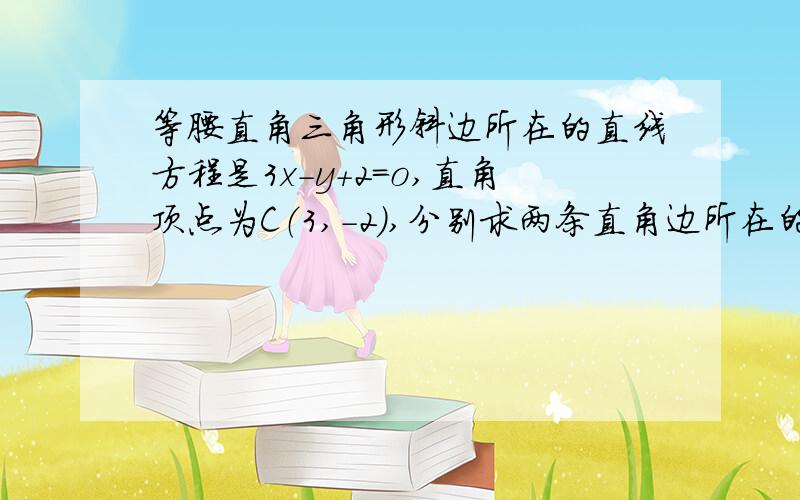 等腰直角三角形斜边所在的直线方程是3x-y+2=o,直角顶点为C（3,-2）,分别求两条直角边所在的直线方程式