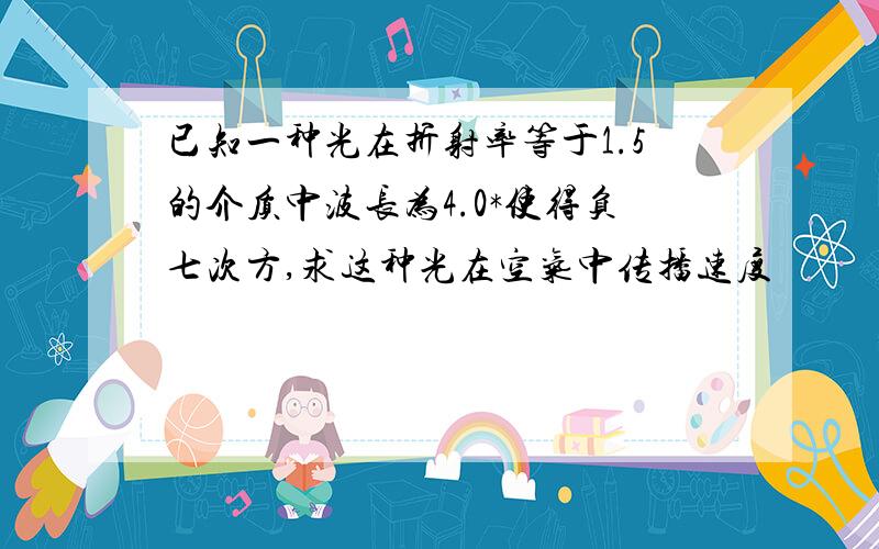 已知一种光在折射率等于1.5的介质中波长为4.0*使得负七次方,求这种光在空气中传播速度