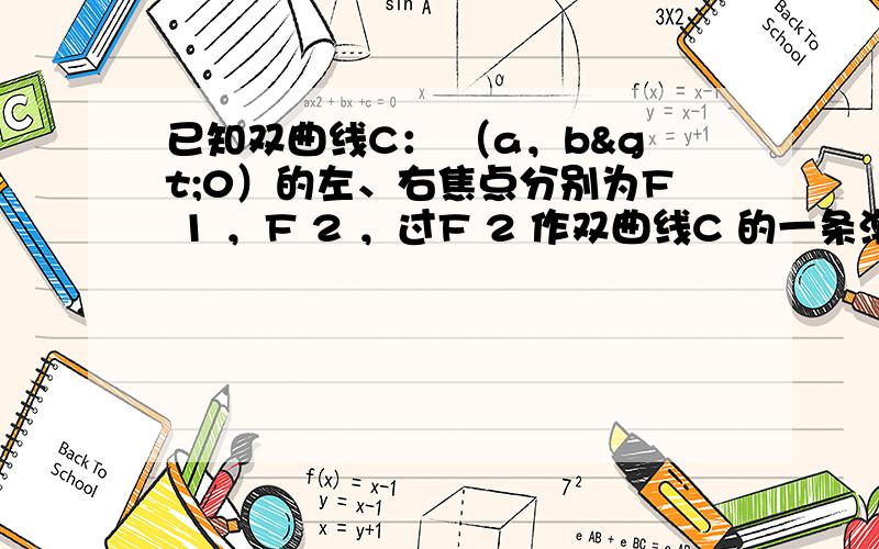 已知双曲线C： （a，b>0）的左、右焦点分别为F 1 ，F 2 ，过F 2 作双曲线C 的一条渐近线的垂线，垂足