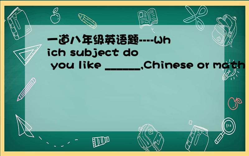 一道八年级英语题----Which subject do you like ______,Chinese or math