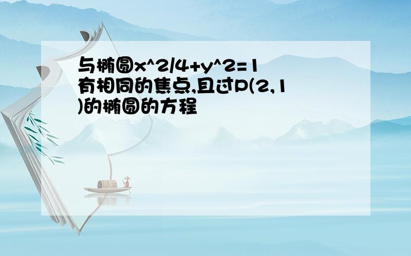 与椭圆x^2/4+y^2=1有相同的焦点,且过P(2,1)的椭圆的方程