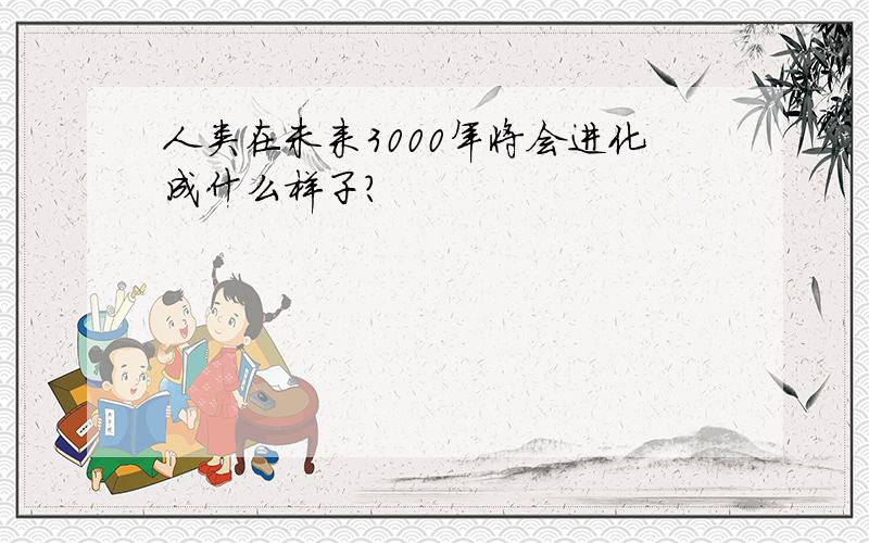 人类在未来3000年将会进化成什么样子?