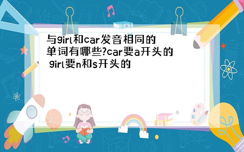 与girl和car发音相同的单词有哪些?car要a开头的 girl要n和s开头的