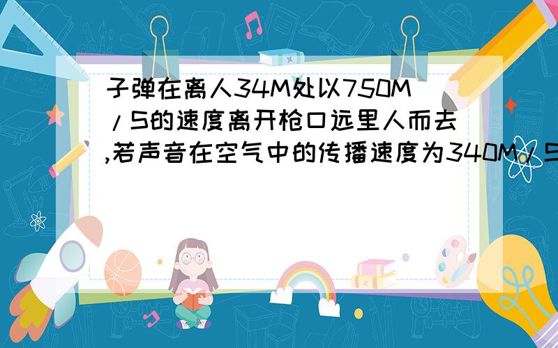 子弹在离人34M处以750M/S的速度离开枪口远里人而去,若声音在空气中的传播速度为340M/S,问:当人听到枪声时,