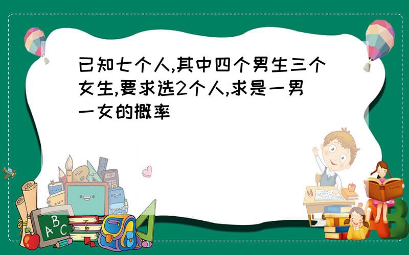 已知七个人,其中四个男生三个女生,要求选2个人,求是一男一女的概率