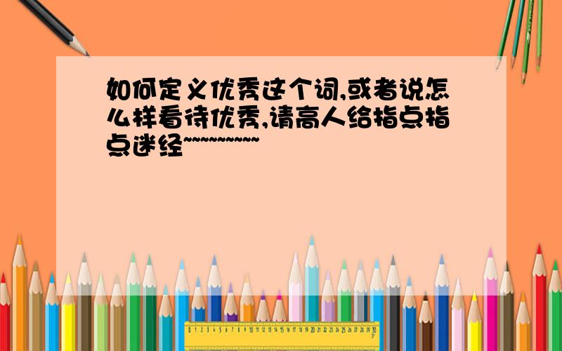 如何定义优秀这个词,或者说怎么样看待优秀,请高人给指点指点迷经~~~~~~~~~