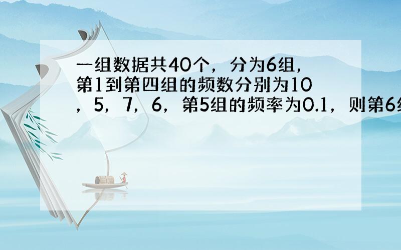 一组数据共40个，分为6组，第1到第四组的频数分别为10，5，7，6，第5组的频率为0.1，则第6组的频数为（　　）