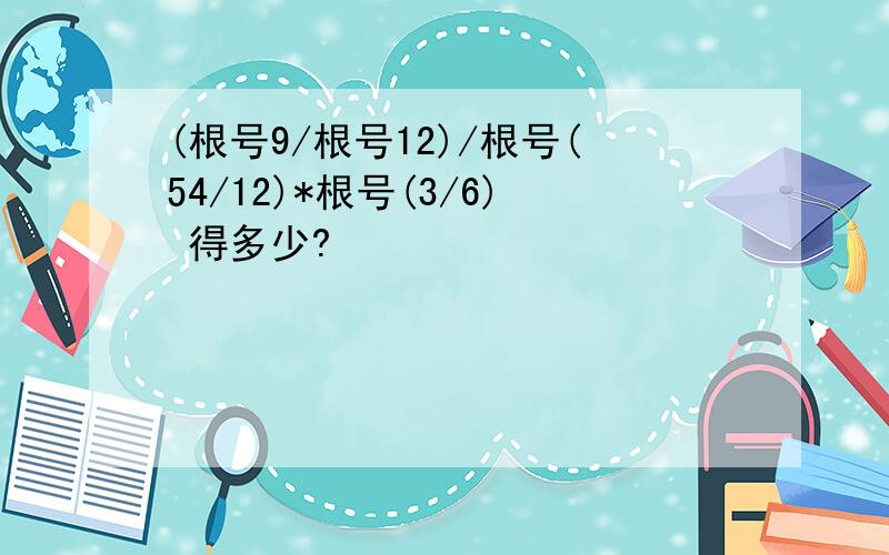 (根号9/根号12)/根号(54/12)*根号(3/6) 得多少?