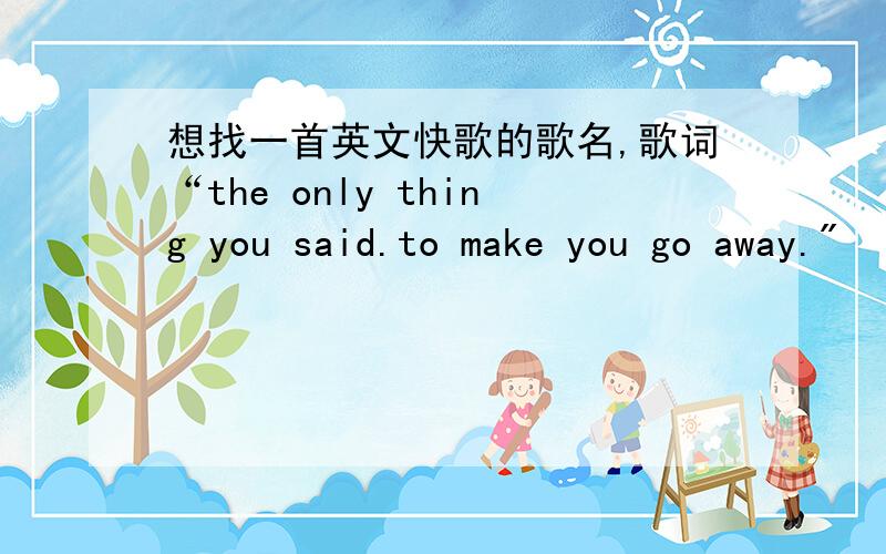 想找一首英文快歌的歌名,歌词“the only thing you said.to make you go away.