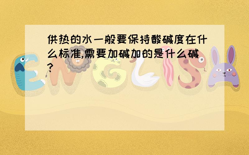 供热的水一般要保持酸碱度在什么标准,需要加碱加的是什么碱?