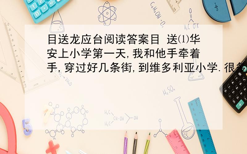 目送龙应台阅读答案目 送⑴华安上小学第一天,我和他手牵着手,穿过好几条街,到维多利亚小学.很多的孩子,在操场上等候上课的