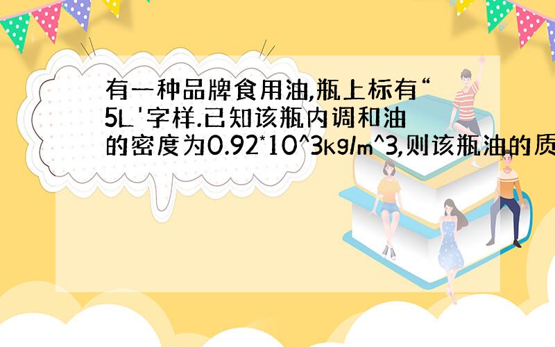 有一种品牌食用油,瓶上标有“5L'字样.已知该瓶内调和油的密度为0.92*10^3kg/m^3,则该瓶油的质量是__kg