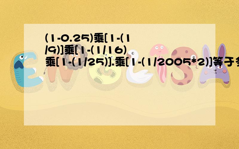 (1-0.25)乘[1-(1/9)]乘[1-(1/16)乘[1-(1/25)].乘[1-(1/2005*2)]等于多少?