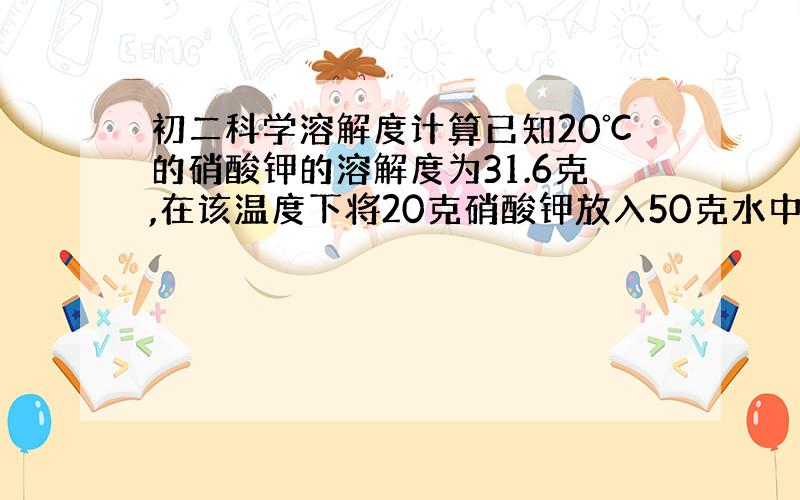 初二科学溶解度计算已知20℃的硝酸钾的溶解度为31.6克,在该温度下将20克硝酸钾放入50克水中,充分搅拌,则所得溶液中