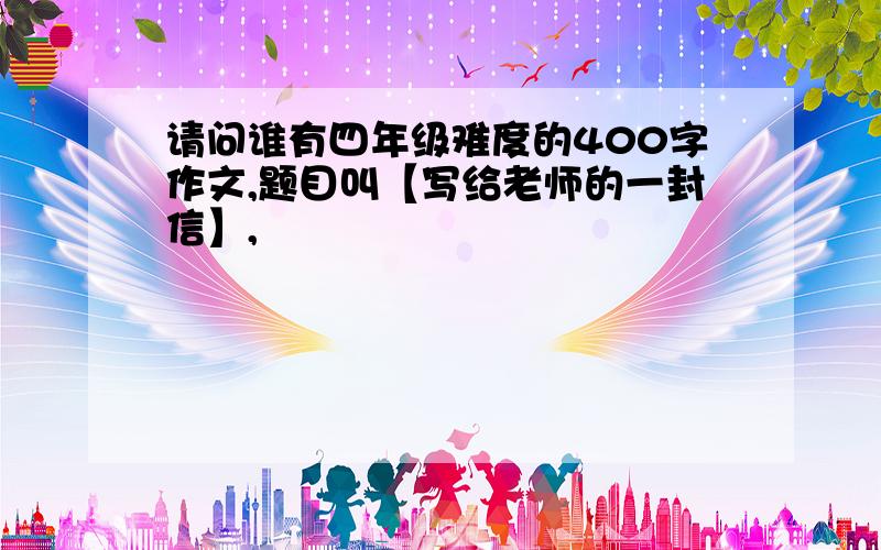 请问谁有四年级难度的400字作文,题目叫【写给老师的一封信】,