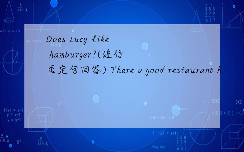 Does Lucy like hamburger?(进行否定句回答) There a good restaurant h