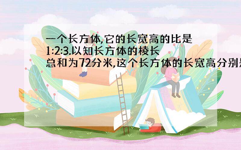 一个长方体,它的长宽高的比是1:2:3.以知长方体的棱长总和为72分米,这个长方体的长宽高分别是多少?