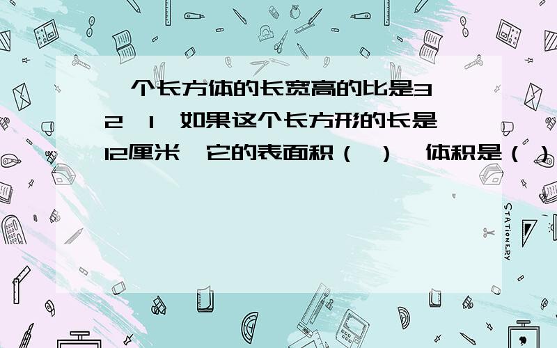 一个长方体的长宽高的比是3,2,1,如果这个长方形的长是12厘米,它的表面积（ ）,体积是（ )