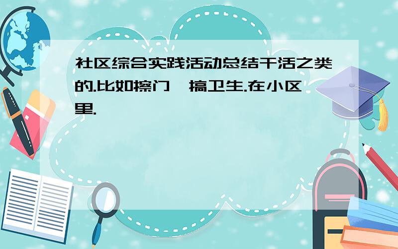 社区综合实践活动总结干活之类的.比如擦门,搞卫生.在小区里.