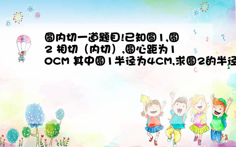 圆内切一道题目!已知圆1,圆2 相切（内切）,圆心距为10CM 其中圆1半径为4CM,求圆2的半径书本上有2个解d=lr