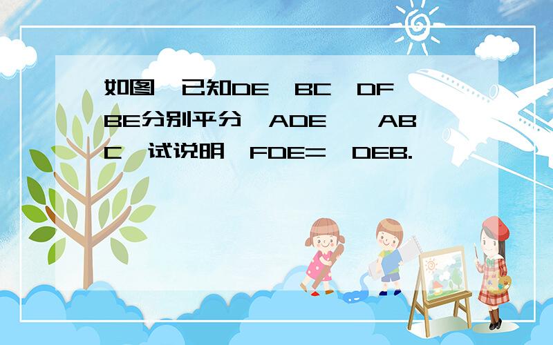 如图,已知DE∥BC,DF、BE分别平分∠ADE、∠ABC,试说明∠FDE=∠DEB.