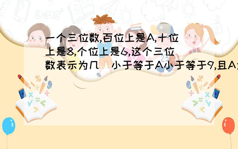 一个三位数,百位上是A,十位上是8,个位上是6,这个三位数表示为几(小于等于A小于等于9,且A为整数