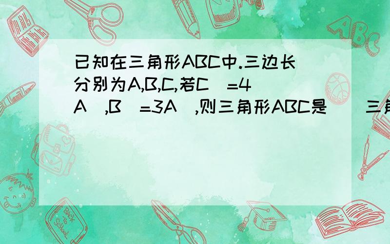 已知在三角形ABC中.三边长分别为A,B,C,若C^=4A^,B^=3A^,则三角形ABC是（）三角形