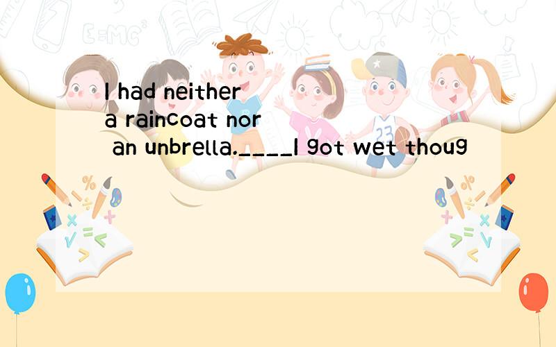 I had neither a raincoat nor an unbrella.____I got wet thoug