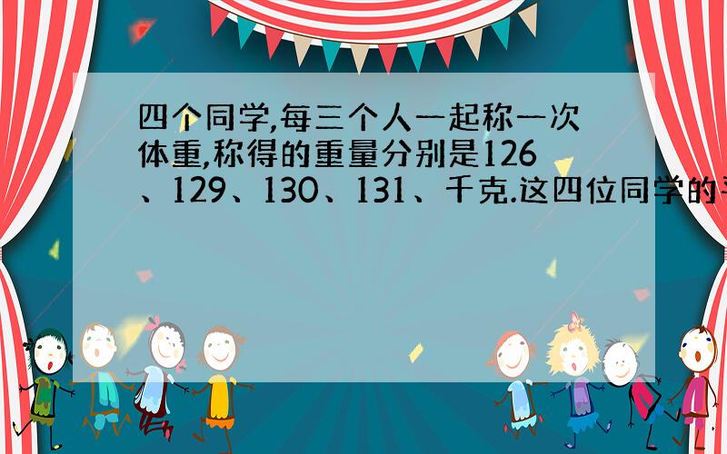 四个同学,每三个人一起称一次体重,称得的重量分别是126、129、130、131、千克.这四位同学的平均体重是多少千克?