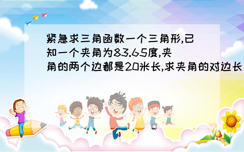 紧急求三角函数一个三角形,已知一个夹角为83.65度,夹角的两个边都是20米长,求夹角的对边长度.快,急……~请出示计算