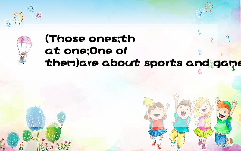 (Those ones;that one;One of them)are about sports and games