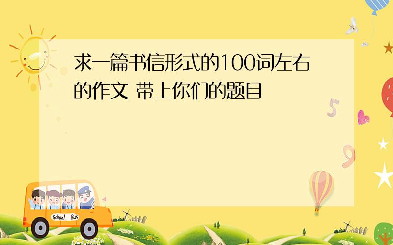 求一篇书信形式的100词左右的作文 带上你们的题目