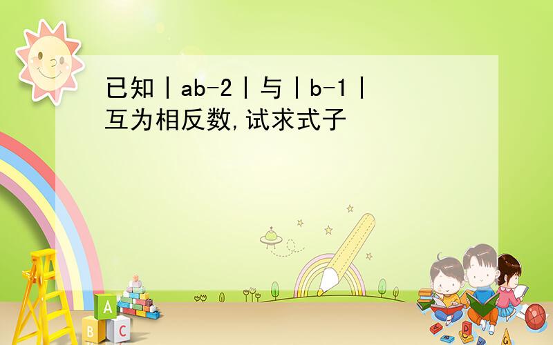 已知丨ab-2丨与丨b-1丨互为相反数,试求式子