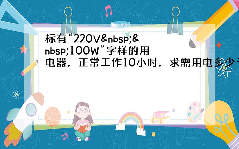 标有“220V  100W”字样的用电器，正常工作10小时，求需用电多少千瓦时？