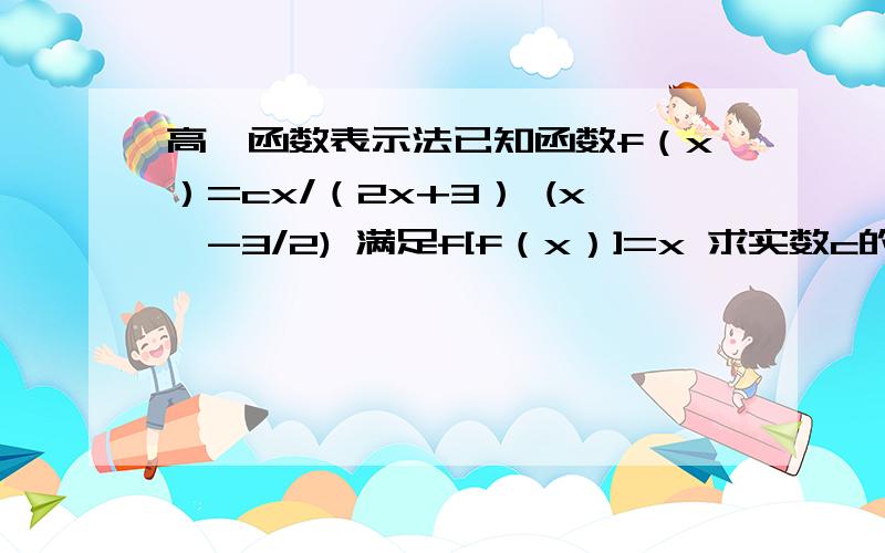 高一函数表示法已知函数f（x）=cx/（2x+3） (x≠-3/2) 满足f[f（x）]=x 求实数c的值