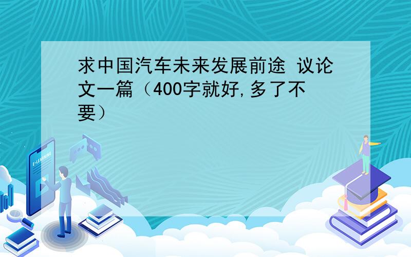 求中国汽车未来发展前途 议论文一篇（400字就好,多了不要）