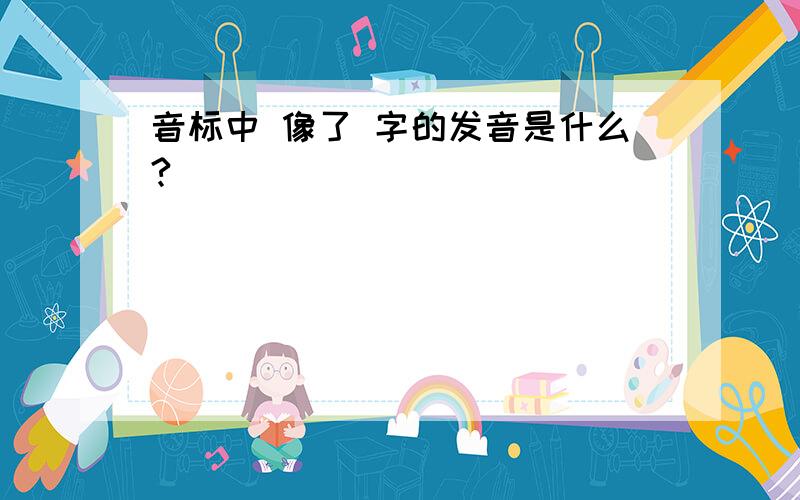 音标中 像了 字的发音是什么?