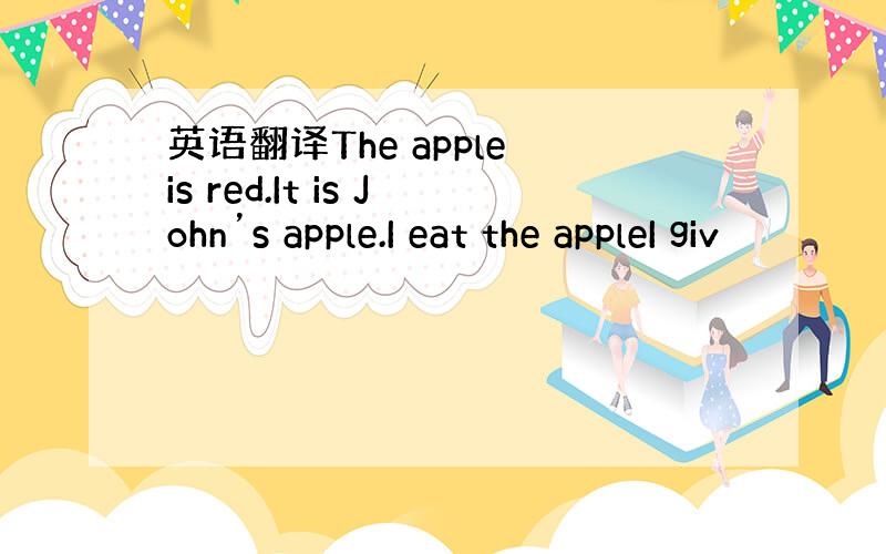 英语翻译The apple is red.It is John’s apple.I eat the appleI giv