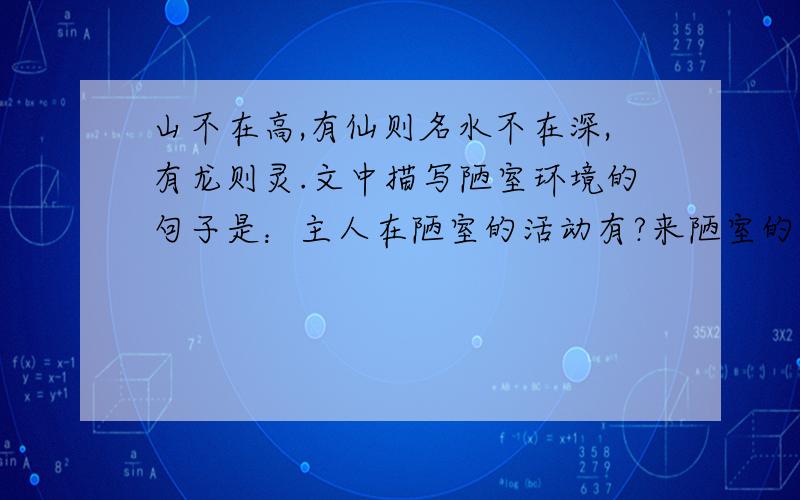 山不在高,有仙则名水不在深,有龙则灵.文中描写陋室环境的句子是：主人在陋室的活动有?来陋室的有哪些人